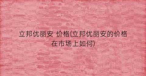 立邦优丽安 价格(立邦优丽安的价格在市场上如何)